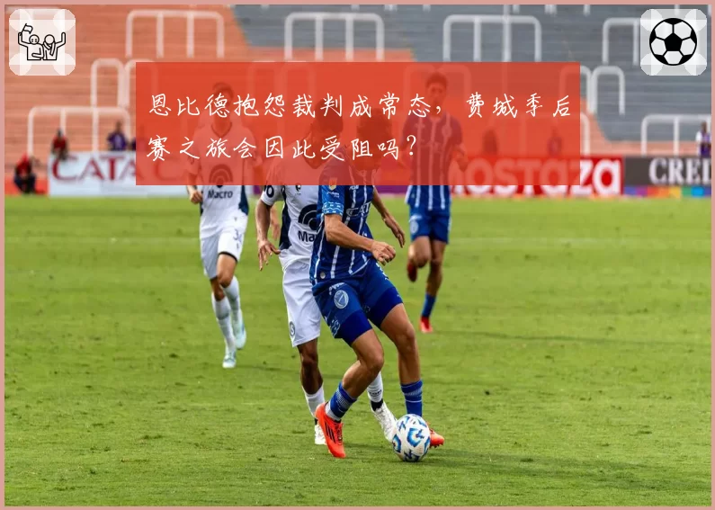 恩比德抱怨裁判成常态，费城季后赛之旅会因此受阻吗？