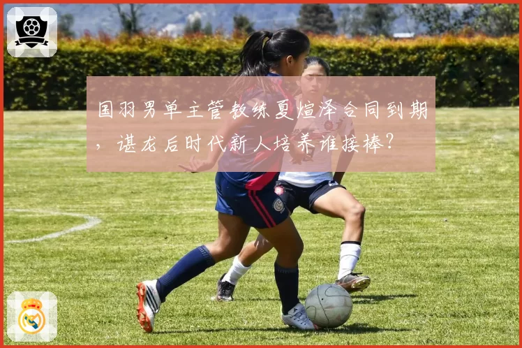 国羽男单主管教练夏煊泽合同到期，谌龙后时代新人培养谁接棒？
