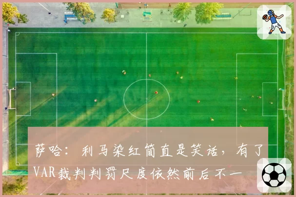 萨哈：利马染红简直是笑话，有了VAR裁判判罚尺度依然前后不一