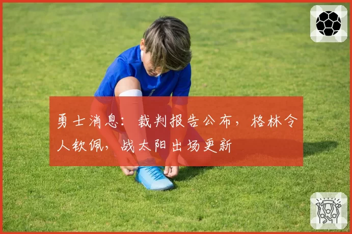 勇士消息：裁判报告公布，格林令人钦佩，战太阳出场更新