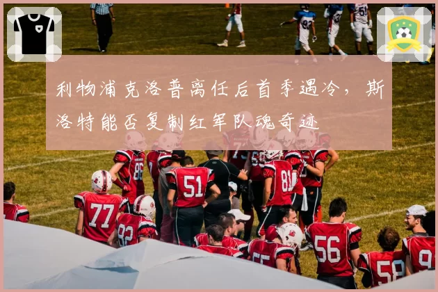 利物浦克洛普离任后首季遇冷,斯洛特能否复制红军队魂奇迹