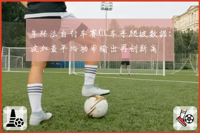 年环法自行车赛GC车手爬坡数据:波加查平均功率输出再创新高